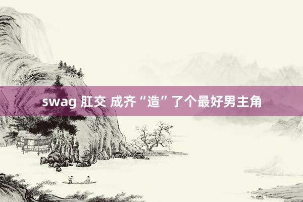 swag 肛交 成齐“造”了个最好男主角