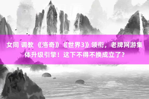 女同 调教 《洛奇》《世界3》领衔，老牌网游集体升级引擎！这下不得不换成立了？