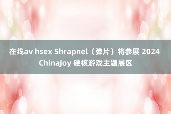 在线av hsex Shrapnel（弹片）将参展 2024 ChinaJoy 硬核游戏主题展区