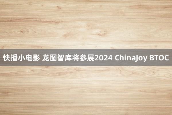 快播小电影 龙图智库将参展2024 ChinaJoy BTOC