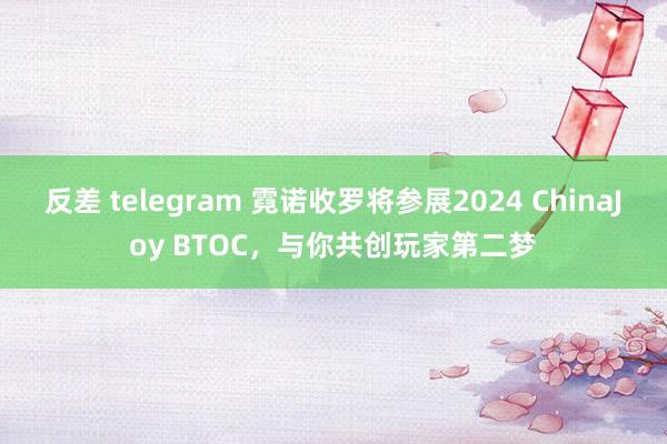 反差 telegram 霓诺收罗将参展2024 ChinaJoy BTOC，与你共创玩家第二梦