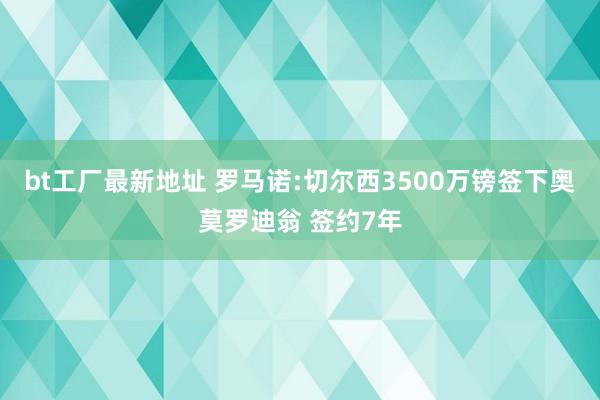 bt工厂最新地址 罗马诺:切尔西3500万镑签下奥莫罗迪翁 签约7年