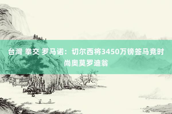 台灣 拳交 罗马诺：切尔西将3450万镑签马竞时尚奥莫罗迪翁