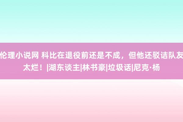 伦理小说网 科比在退役前还是不成，但他还驳诘队友太烂！|湖东谈主|林书豪|垃圾话|尼克·杨