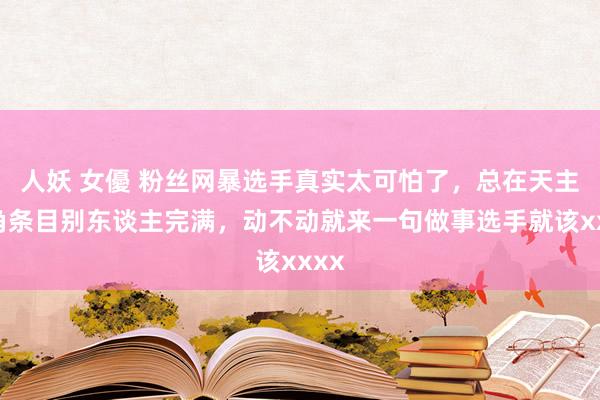 人妖 女優 粉丝网暴选手真实太可怕了，总在天主视角条目别东谈主完满，动不动就来一句做事选手就该xxxx