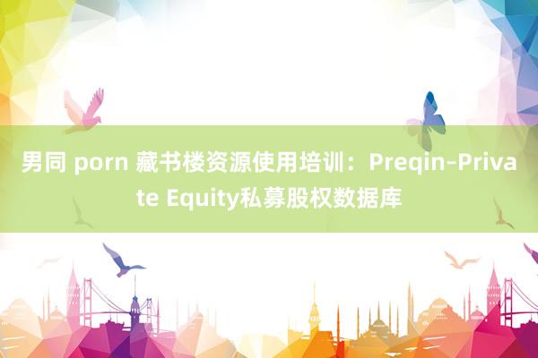 男同 porn 藏书楼资源使用培训：Preqin–Private Equity私募股权数据库