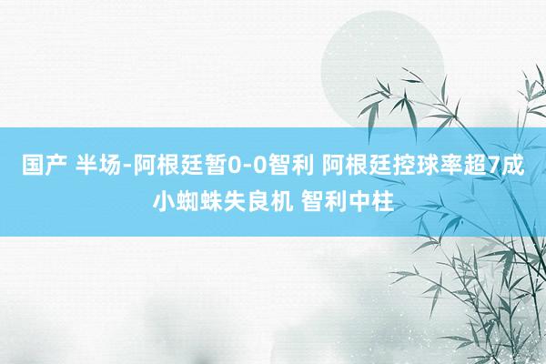 国产 半场-阿根廷暂0-0智利 阿根廷控球率超7成小蜘蛛失良机 智利中柱