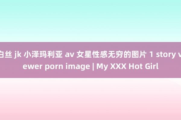 白丝 jk 小泽玛利亚 av 女星性感无穷的图片 1 story viewer porn image | My XXX Hot Girl