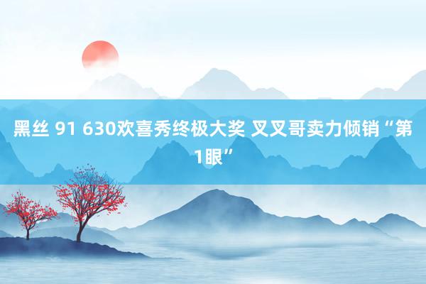 黑丝 91 630欢喜秀终极大奖 叉叉哥卖力倾销“第1眼”