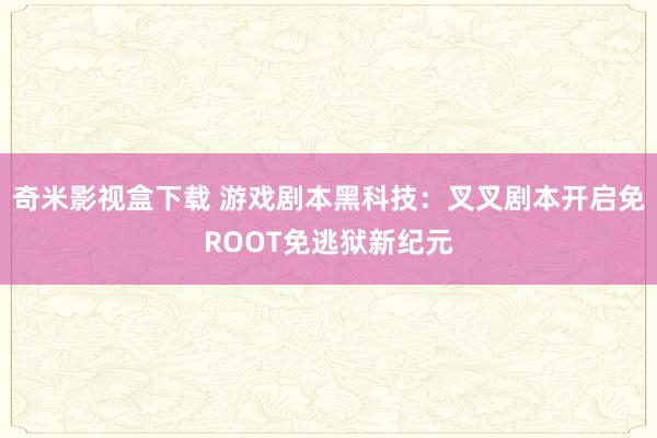 奇米影视盒下载 游戏剧本黑科技：叉叉剧本开启免ROOT免逃狱新纪元