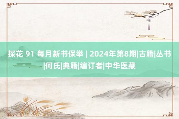 探花 91 每月新书保举 | 2024年第8期|古籍|丛书|何氏|典籍|编订者|中华医藏