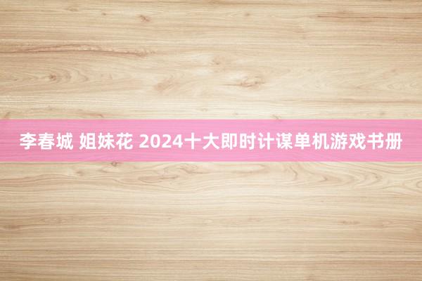 李春城 姐妹花 2024十大即时计谋单机游戏书册