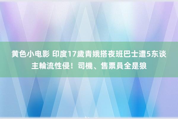 黄色小电影 印度17歲青娥搭夜班巴士　遭5东谈主輪流性侵！司機、售票員全是狼