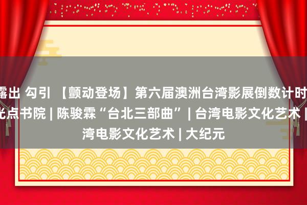 露出 勾引 【颤动登场】第六届澳洲台湾影展倒数计时！ | 台湾光点书院 | 陈骏霖“台北三部曲” | 台湾电影文化艺术 | 大纪元