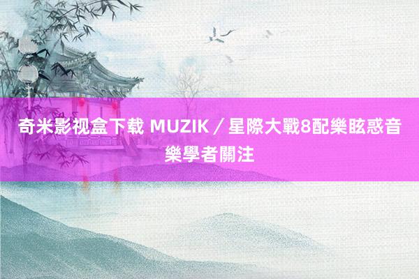 奇米影视盒下载 MUZIK／星際大戰8　配樂眩惑音樂學者關注